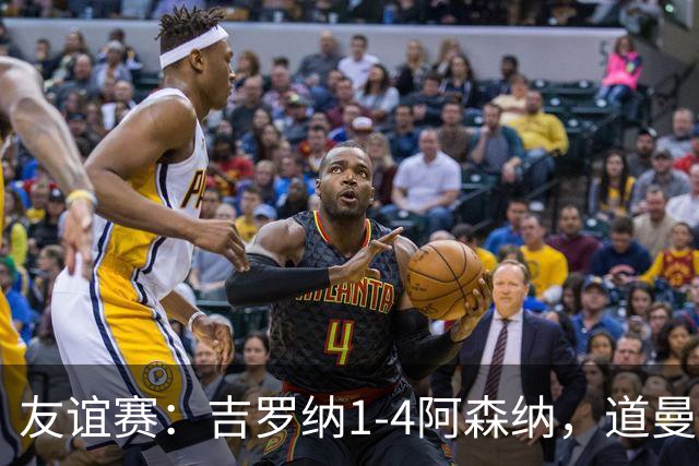 友谊赛：吉罗纳1-4阿森纳，道曼传射，佐利斯首秀破门