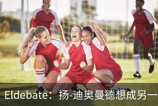 Eldebate：扬-迪奥曼德想成另一个C罗，皇马谈转会